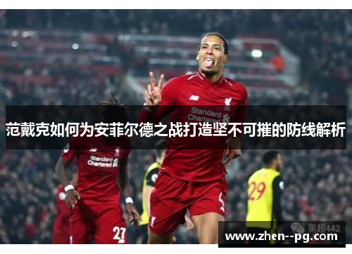 范戴克如何为安菲尔德之战打造坚不可摧的防线解析
