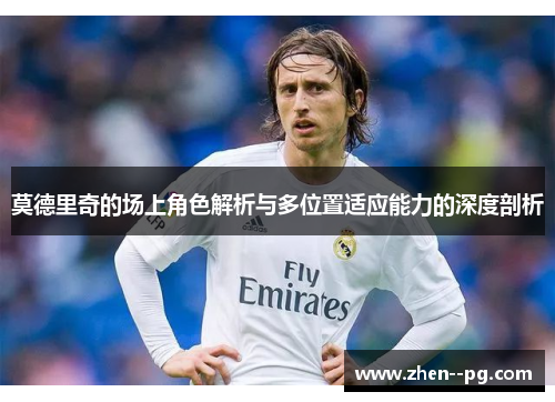 莫德里奇的场上角色解析与多位置适应能力的深度剖析