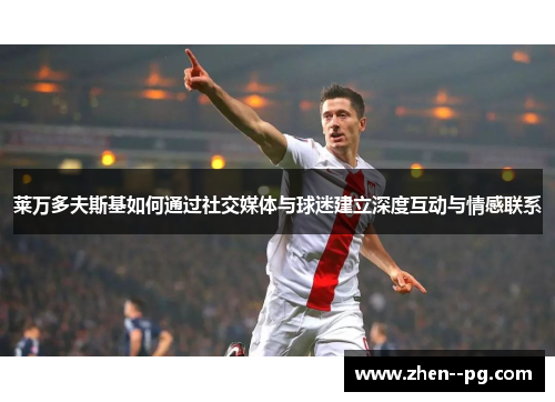 莱万多夫斯基如何通过社交媒体与球迷建立深度互动与情感联系