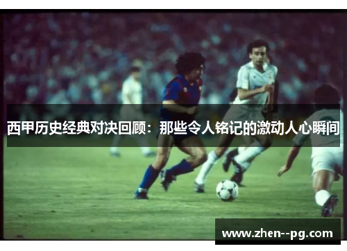 西甲历史经典对决回顾：那些令人铭记的激动人心瞬间