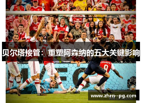 贝尔塔接管：重塑阿森纳的五大关键影响