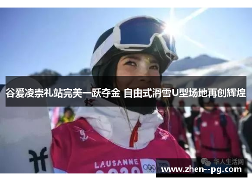 谷爱凌崇礼站完美一跃夺金 自由式滑雪U型场地再创辉煌