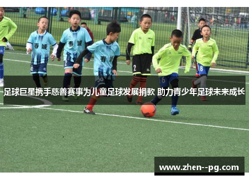 足球巨星携手慈善赛事为儿童足球发展捐款 助力青少年足球未来成长