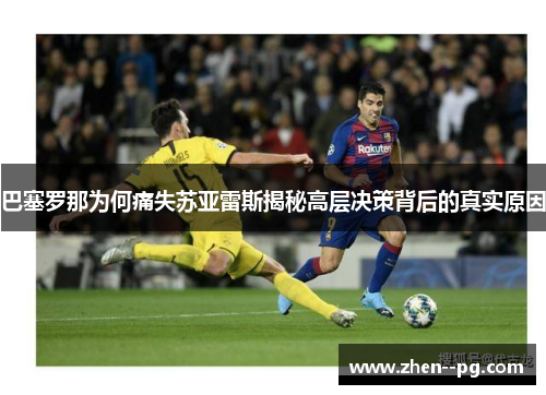 巴塞罗那为何痛失苏亚雷斯揭秘高层决策背后的真实原因