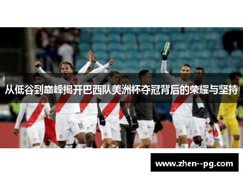 从低谷到巅峰揭开巴西队美洲杯夺冠背后的荣耀与坚持