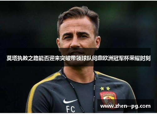 莫塔执教之路能否迎来突破带领球队问鼎欧洲冠军杯荣耀时刻