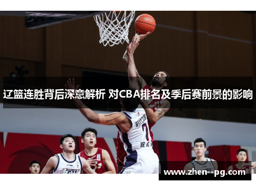 辽篮连胜背后深意解析 对CBA排名及季后赛前景的影响
