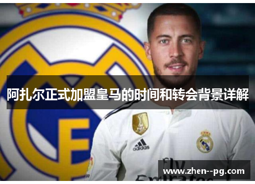 阿扎尔正式加盟皇马的时间和转会背景详解