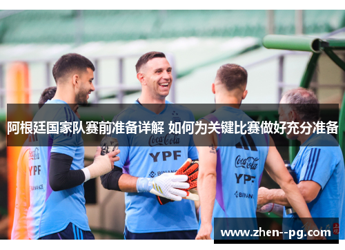 阿根廷国家队赛前准备详解 如何为关键比赛做好充分准备