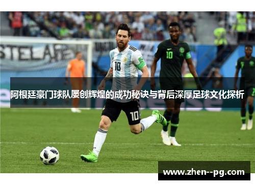 阿根廷豪门球队屡创辉煌的成功秘诀与背后深厚足球文化探析