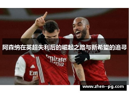 阿森纳在英超失利后的崛起之路与新希望的追寻