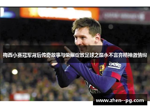 梅西小赛冠军背后传奇故事与荣耀绽放足球之巅永不言弃精神激情绚