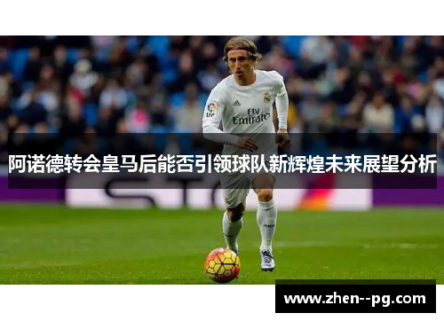 阿诺德转会皇马后能否引领球队新辉煌未来展望分析 阿诺德转会皇马后能否引领球队新辉煌未来展望分析