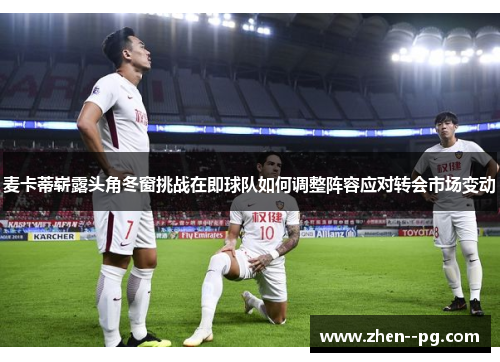 麦卡蒂崭露头角冬窗挑战在即球队如何调整阵容应对转会市场变动