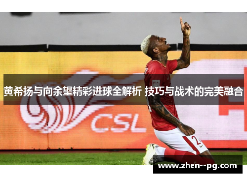 黄希扬与向余望精彩进球全解析 技巧与战术的完美融合