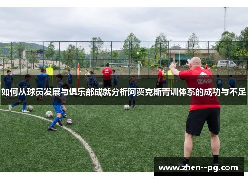 如何从球员发展与俱乐部成就分析阿贾克斯青训体系的成功与不足
