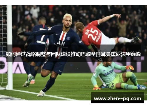 如何通过战略调整与团队建设推动巴黎圣日耳曼重返法甲巅峰