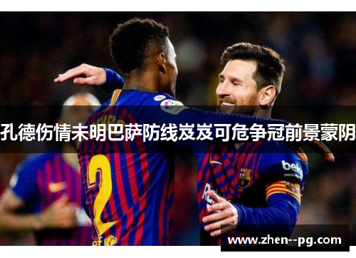 孔德伤情未明巴萨防线岌岌可危争冠前景蒙阴