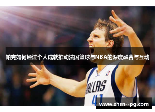 帕克如何通过个人成就推动法国篮球与NBA的深度融合与互动