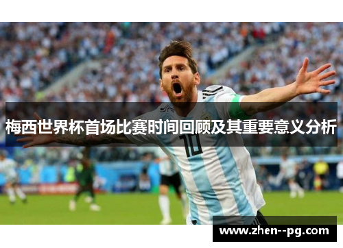 梅西世界杯首场比赛时间回顾及其重要意义分析