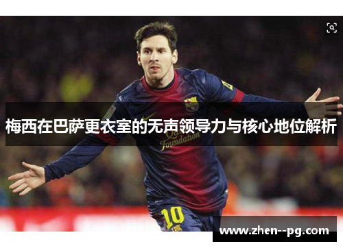 梅西在巴萨更衣室的无声领导力与核心地位解析