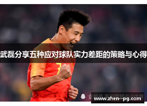 武磊分享五种应对球队实力差距的策略与心得