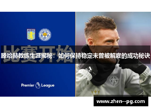 滕哈赫教练生涯揭秘：如何保持稳定未曾被解雇的成功秘诀