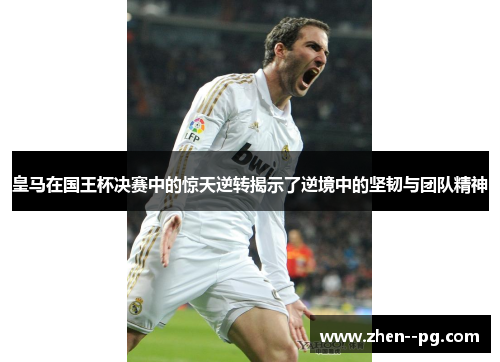 皇马在国王杯决赛中的惊天逆转揭示了逆境中的坚韧与团队精神