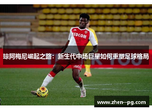 琼阿梅尼崛起之路：新生代中场巨星如何重塑足球格局