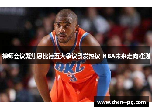 禅师会议聚焦恩比德五大争议引发热议 NBA未来走向难测
