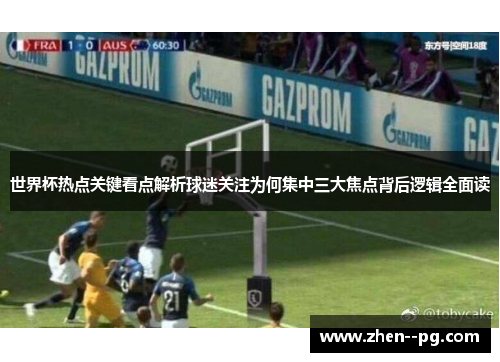 世界杯热点关键看点解析球迷关注为何集中三大焦点背后逻辑全面读