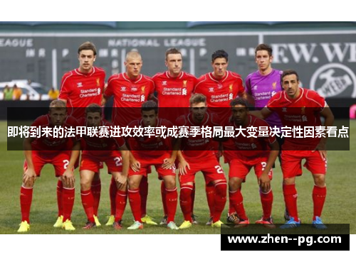 即将到来的法甲联赛进攻效率或成赛季格局最大变量决定性因素看点