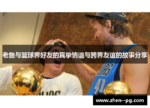 老詹与篮球界好友的真挚情谊与跨界友谊的故事分享