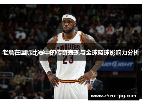 老詹在国际比赛中的传奇表现与全球篮球影响力分析