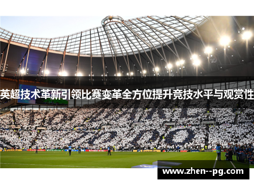英超技术革新引领比赛变革全方位提升竞技水平与观赏性 英超技术革新引领比赛变革全方位提升竞技水平与观赏性