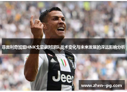菲奥利奇加盟HNK戈里察对球队战术变化与未来发展的深远影响分析