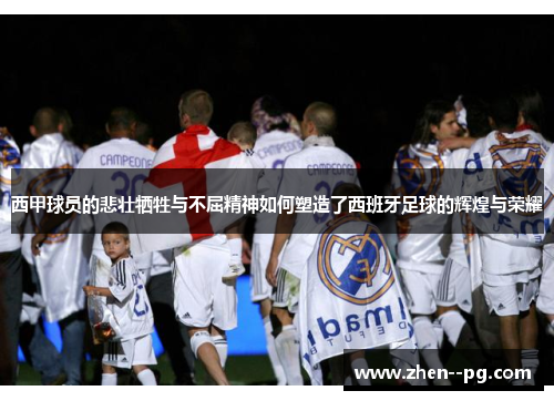 西甲球员的悲壮牺牲与不屈精神如何塑造了西班牙足球的辉煌与荣耀
