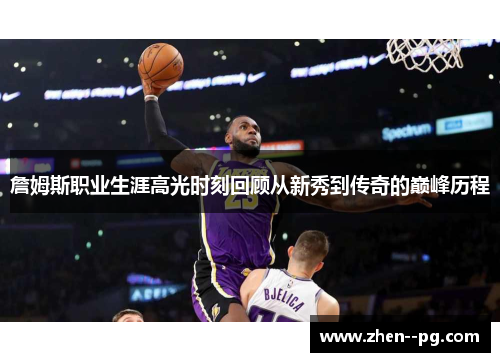 詹姆斯职业生涯高光时刻回顾从新秀到传奇的巅峰历程