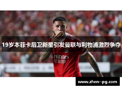 19岁本菲卡后卫新星引发曼联与利物浦激烈争夺 19岁本菲卡后卫新星引发曼联与利物浦激烈争夺