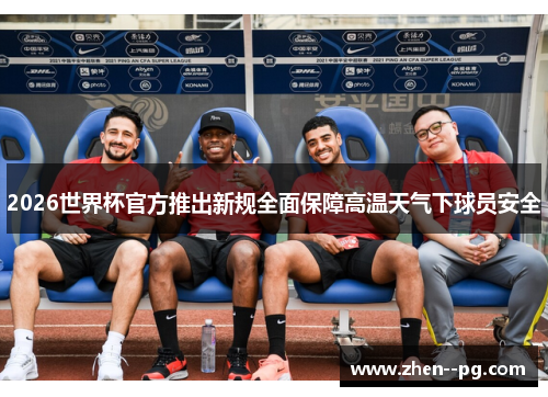 2026世界杯官方推出新规全面保障高温天气下球员安全