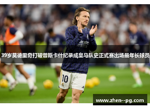 39岁莫德里奇打破普斯卡什纪录成皇马队史正式赛出场最年长球员