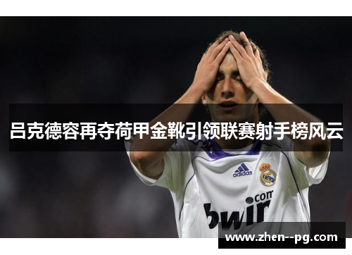 吕克德容再夺荷甲金靴引领联赛射手榜风云