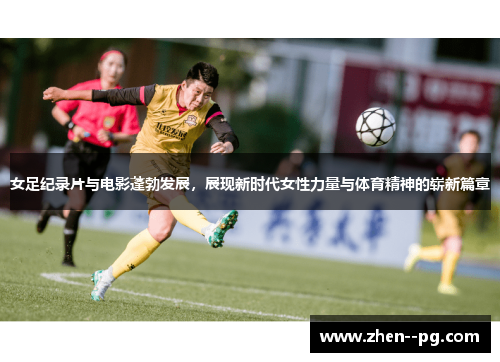 女足纪录片与电影蓬勃发展，展现新时代女性力量与体育精神的崭新篇章