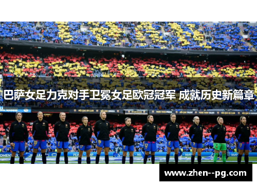 巴萨女足力克对手卫冕女足欧冠冠军 成就历史新篇章 巴萨女足力克对手卫冕女足欧冠冠军 成就历史新篇章