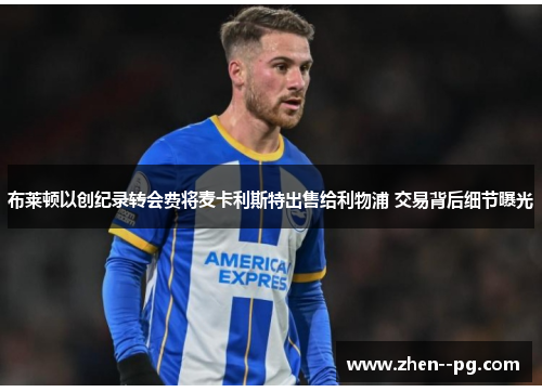 布莱顿以创纪录转会费将麦卡利斯特出售给利物浦 交易背后细节曝光