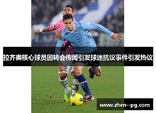 拉齐奥核心球员因转会传闻引发球迷抗议事件引发热议