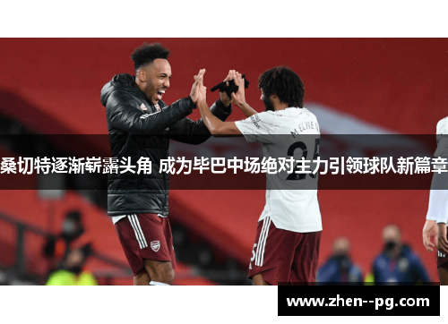 桑切特逐渐崭露头角 成为毕巴中场绝对主力引领球队新篇章