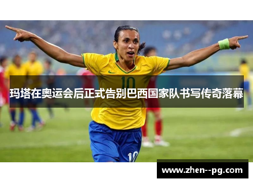 玛塔在奥运会后正式告别巴西国家队书写传奇落幕