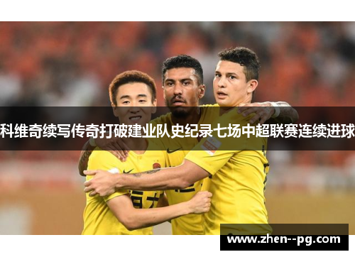 科维奇续写传奇打破建业队史纪录七场中超联赛连续进球