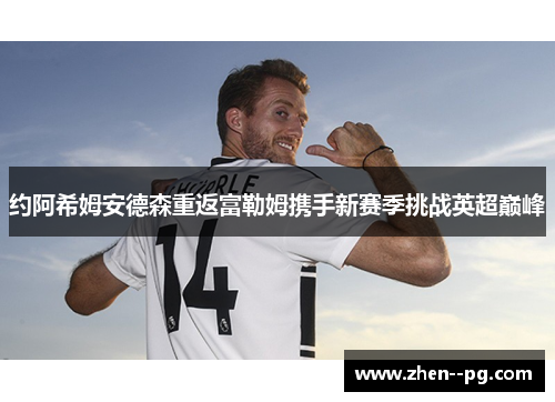 约阿希姆安德森重返富勒姆携手新赛季挑战英超巅峰 约阿希姆安德森重返富勒姆携手新赛季挑战英超巅峰